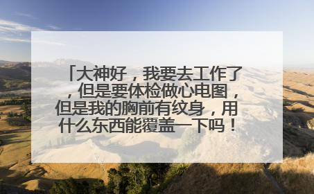 大神好，我要去工作了，但是要体检做心电图，但是我的胸前有纹身，用什么东西能覆盖一下吗！看不出来的~~
