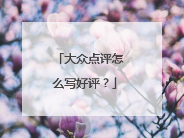 大众点评怎么写好评？