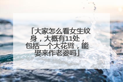 大家怎么看女生纹身，大概有11处，包括一个大花臂，能娶来作老婆吗