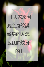 大家来围观全身纹满纹身的人怎么祛除纹身的