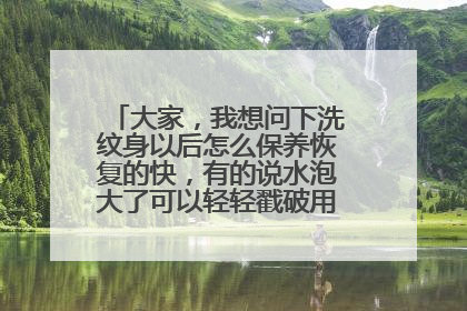 大家，我想问下洗纹身以后怎么保养恢复的快，有的说水泡大了可以轻轻戳破用酒精消毒，