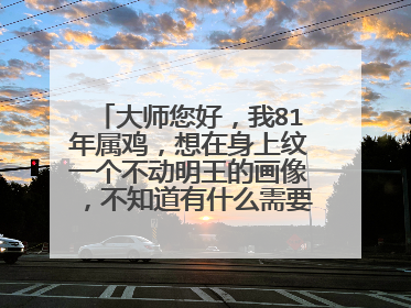 大师您好，我81年属鸡，想在身上纹一个不动明王的画像，不知道有什么需要注意的地方