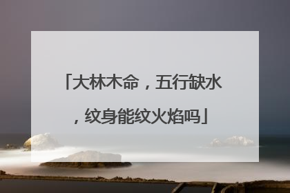 大林木命，五行缺水，纹身能纹火焰吗