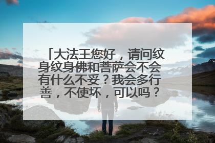 大法王您好，请问纹身纹身佛和菩萨会不会有什么不妥？我会多行善，不使坏，可以吗？请法王指点迷津。