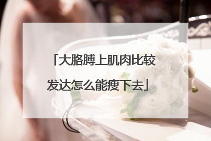 大胳膊上肌肉比较发达怎么能瘦下去