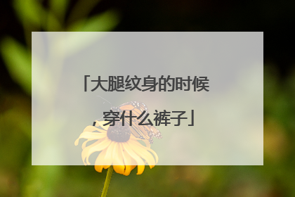 大腿纹身的时候，穿什么裤子