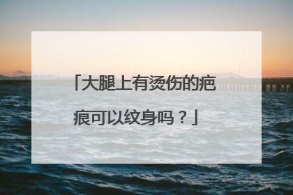 大腿上有烫伤的疤痕可以纹身吗？