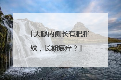 大腿内侧长有肥胖纹，长期痕痒？