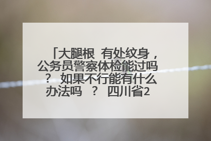 大腿根 有处纹身，公务员警察体检能过吗？ 如果不行能有什么办法吗 ？ 四川省2级城市的招警考试。