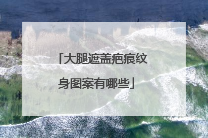 大腿遮盖疤痕纹身图案有哪些