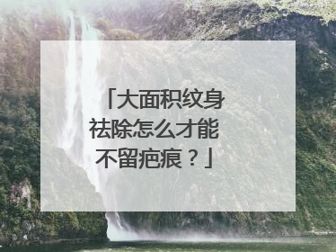 大面积纹身祛除怎么才能不留疤痕？