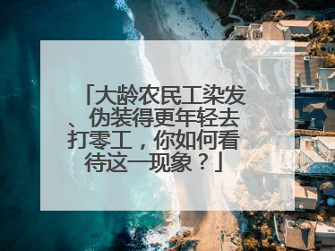 大龄农民工染发、伪装得更年轻去打零工，你如何看待这一现象？