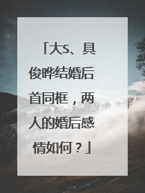 大S、具俊晔结婚后首同框，两人的婚后感情如何？