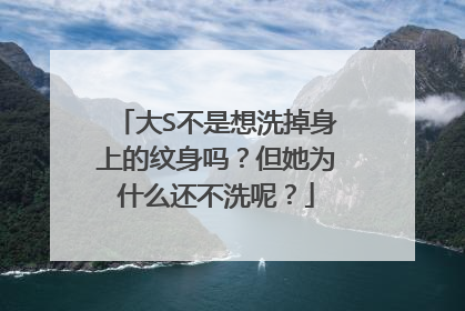 大S不是想洗掉身上的纹身吗？但她为什么还不洗呢？