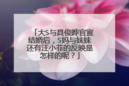 大S与具俊晔官宣结婚后，S妈与妹妹还有汪小菲的反映是怎样的呢？