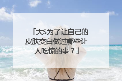 大S为了让自己的皮肤变白做过哪些让人吃惊的事？