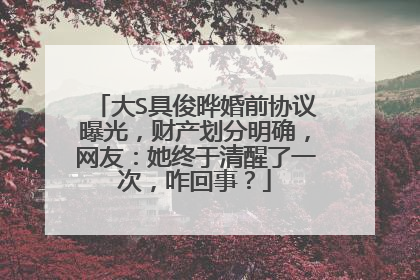 大S具俊晔婚前协议曝光，财产划分明确，网友：她终于清醒了一次，咋回事？
