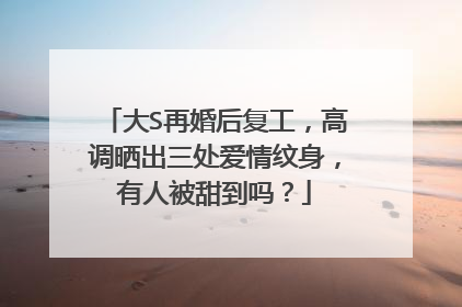 大S再婚后复工，高调晒出三处爱情纹身，有人被甜到吗？