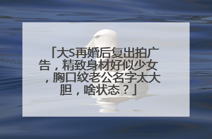 大S再婚后复出拍广告，精致身材好似少女，胸口纹老公名字太大胆，啥状态？