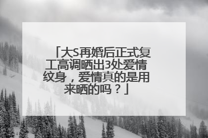 大S再婚后正式复工高调晒出3处爱情纹身，爱情真的是用来晒的吗？