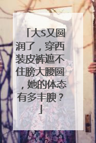 大S又圆润了，穿西装皮裤遮不住膀大腰圆，她的体态有多丰腴？