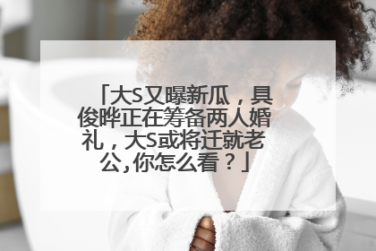 大S又曝新瓜，具俊晔正在筹备两人婚礼，大S或将迁就老公,你怎么看？