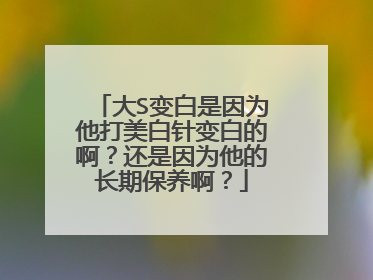 大S变白是因为他打美白针变白的啊？还是因为他的长期保养啊？