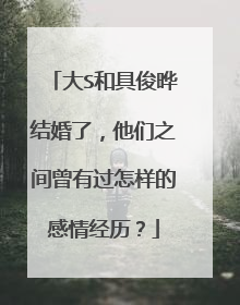 大S和具俊晔结婚了，他们之间曾有过怎样的感情经历？