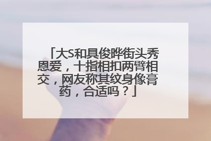 大S和具俊晔街头秀恩爱，十指相扣两臂相交，网友称其纹身像膏药，合适吗？