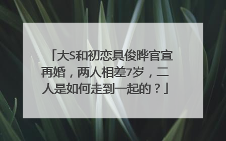 大S和初恋具俊晔官宣再婚，两人相差7岁，二人是如何走到一起的？