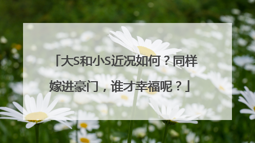 大S和小S近况如何?同样嫁进豪门,谁才幸福呢?