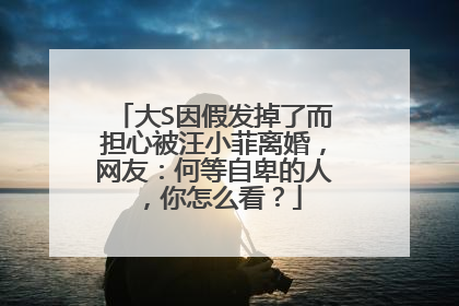 大S因假发掉了而担心被汪小菲离婚，网友：何等自卑的人，你怎么看？