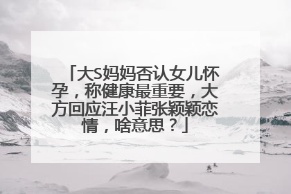 大S妈妈否认女儿怀孕，称健康最重要，大方回应汪小菲张颖颖恋情，啥意思？