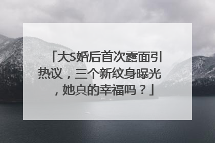 大S婚后首次露面引热议，三个新纹身曝光，她真的幸福吗？