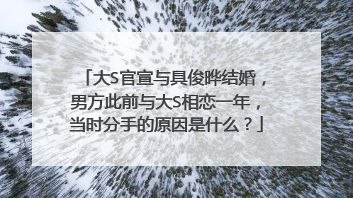 大S官宣与具俊晔结婚，男方此前与大S相恋一年，当时分手的原因是什么？