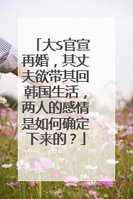 大S官宣再婚,其丈夫欲带其回韩国生活,两人的感情是如何确定下来的?