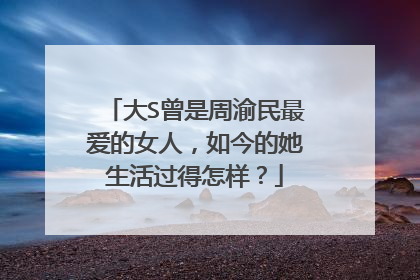 大S曾是周渝民最爱的女人，如今的她生活过得怎样？