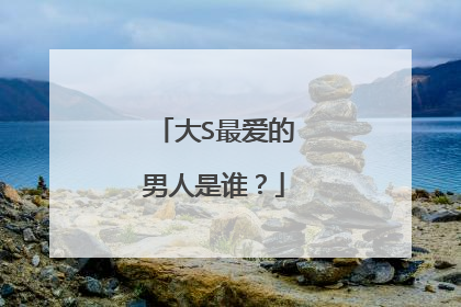 大S最爱的男人是谁？