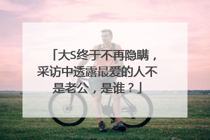 大S终于不再隐瞒，采访中透露最爱的人不是老公，是谁？