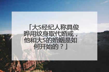 大S经纪人称具俊晔用纹身取代婚戒，他和大S的婚姻是如何开始的？