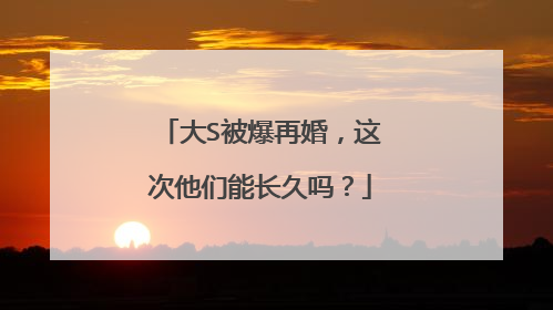 大S被爆再婚,这次他们能长久吗?