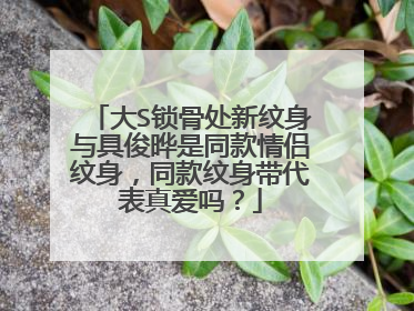 大S锁骨处新纹身与具俊晔是同款情侣纹身，同款纹身带代表真爱吗？