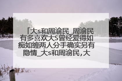 大s和周渝民_周渝民有多喜欢大S曾经爱得如痴如缠两人分手确实另有隐情_大s和周渝民,大s,和,周渝民