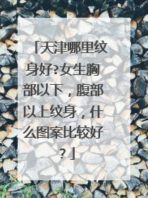 天津哪里纹身好?女生胸部以下，腹部以上纹身，什么图案比较好？