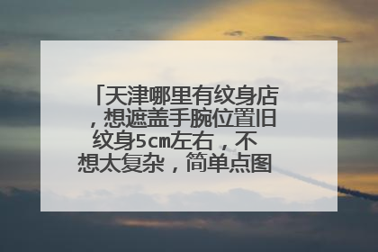天津哪里有纹身店，想遮盖手腕位置旧纹身5cm左右，不想太复杂，简单点图可以遮盖吗？