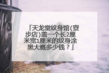 天龙堂纹身馆(寮步店)盖一个长2厘米宽1厘米的纹身涂黑大概多少钱？