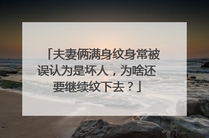 夫妻俩满身纹身常被误认为是坏人，为啥还要继续纹下去？
