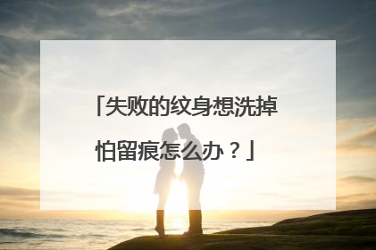 失败的纹身想洗掉怕留痕怎么办？