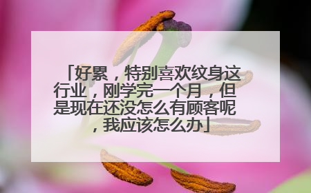 好累,特别喜欢纹身这行业,刚学完一个月,但是现在还没怎么有顾客呢,我应该怎么办