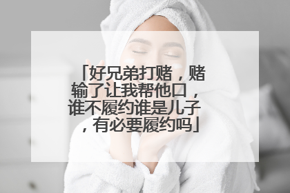 好兄弟打赌，赌输了让我帮他口，谁不履约谁是儿子，有必要履约吗